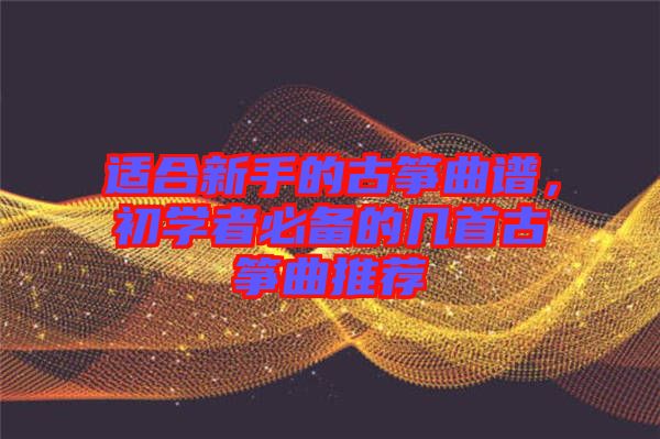 適合新手的古箏曲譜,初學(xué)者必備的幾首古箏曲推薦