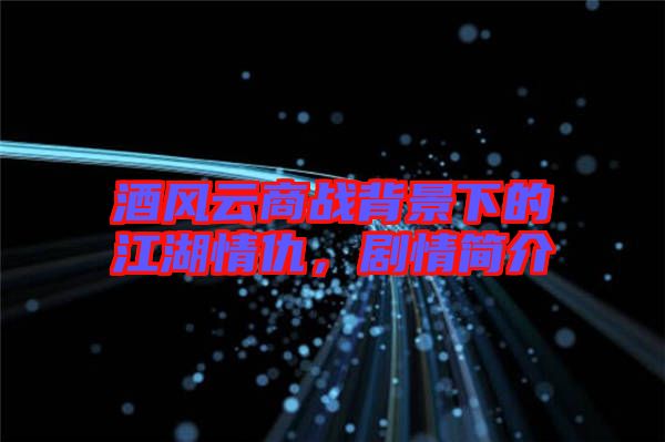 酒風云商戰背景下的江湖情仇，劇情簡介