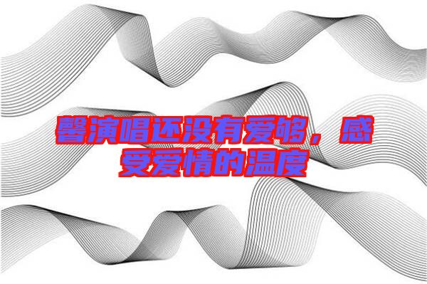 馨演唱還沒有愛夠,感受愛情的溫度