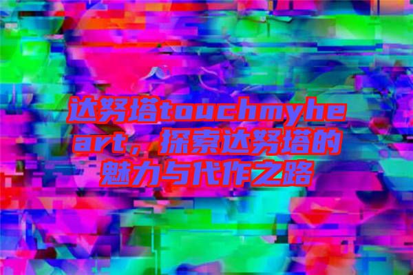 達努塔touchmyheart,探索達努塔的魅力與代作之路