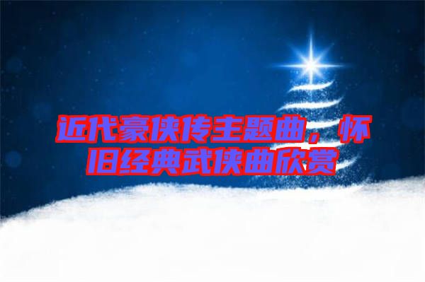 近代豪俠傳主題曲,懷舊經典武俠曲欣賞