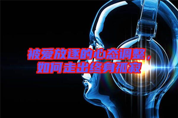 被愛放逐的心態調整,如何走出終身孤寂