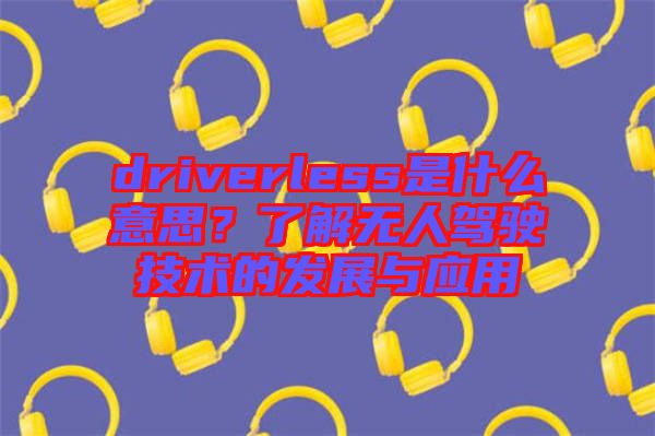 driverless是什么意思?了解無人駕駛技術的發展與應用