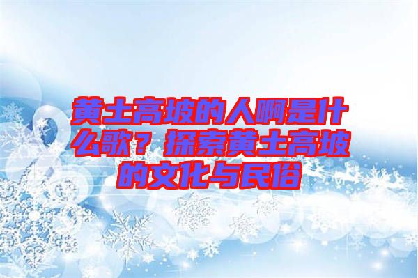 黃土高坡的人啊是什么歌?探索黃土高坡的文化與民俗