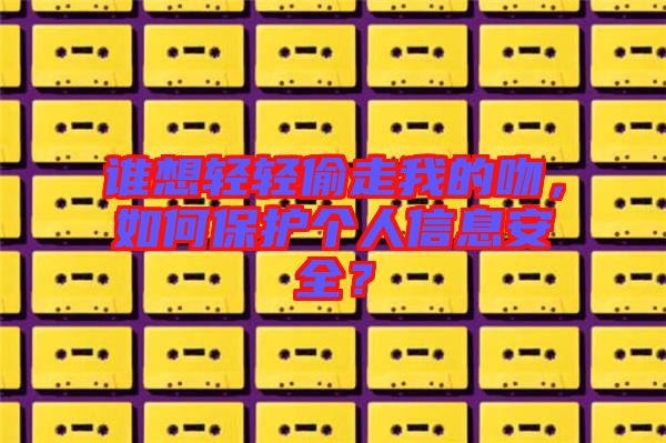 誰想輕輕偷走我的吻，如何保護(hù)個(gè)人信息安全？