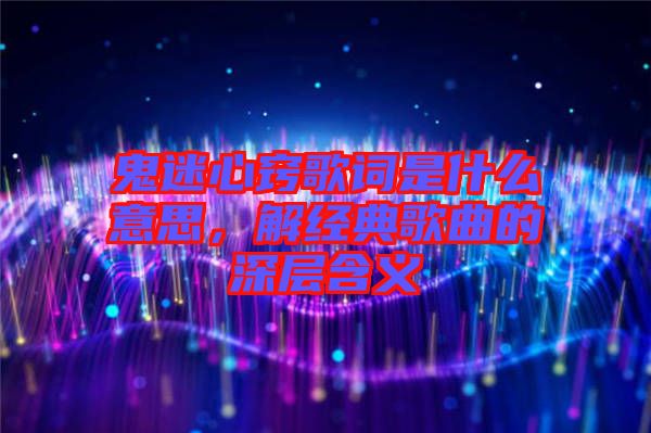 鬼迷心竅歌詞是什么意思，解經典歌曲的深層含義