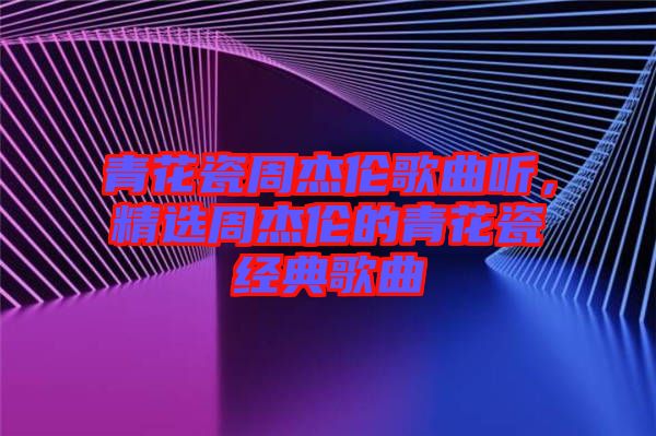 青花瓷周杰倫歌曲聽,精選周杰倫的青花瓷經典歌曲