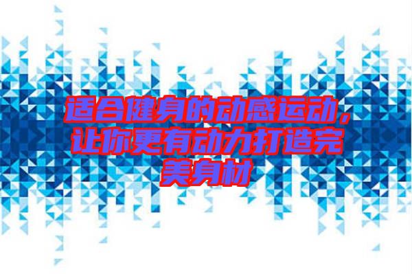 適合健身的動感運動,讓你更有動力打造完美身材