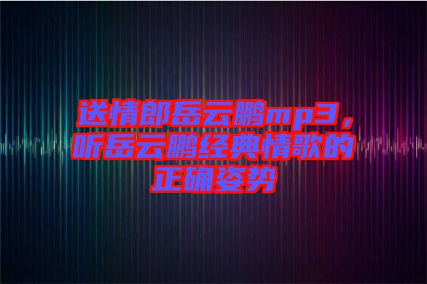 送情郎岳云鵬mp3,聽岳云鵬經(jīng)典情歌的正確姿勢(shì)