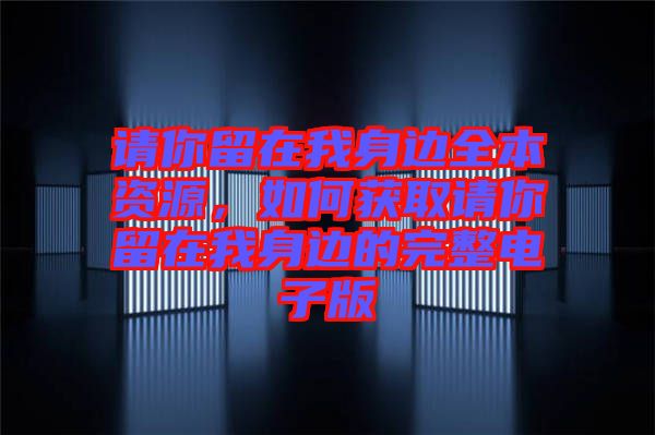 請(qǐng)你留在我身邊全本資源,如何獲取請(qǐng)你留在我身邊的完整電子版