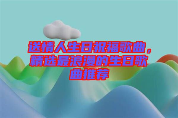 送情人生日祝福歌曲,精選最浪漫的生日歌曲推薦