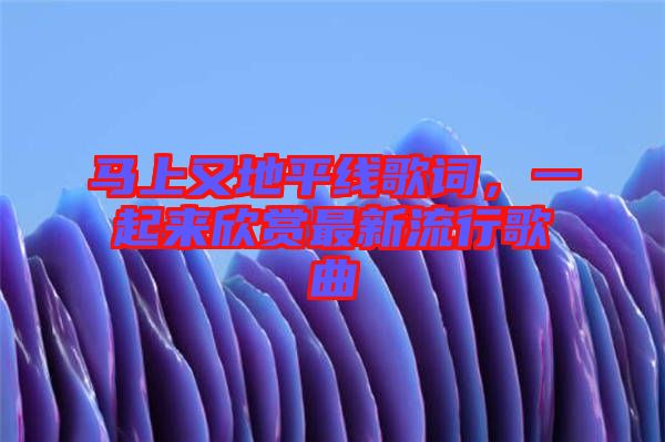 馬上又地平線歌詞,一起來欣賞最新流行歌曲