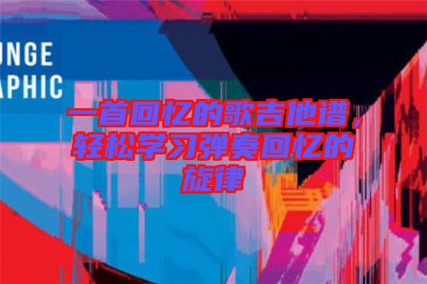 一首回憶的歌吉他譜，輕松學(xué)習(xí)彈奏回憶的旋律
