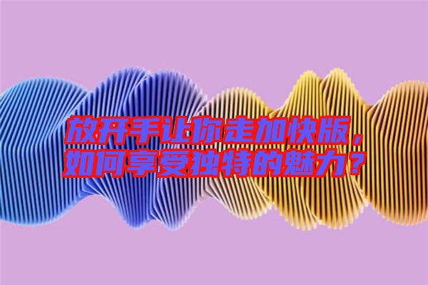 放開(kāi)手讓你走加快版,如何享受獨(dú)特的魅力?