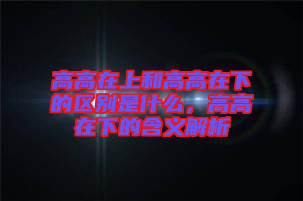 高高在上和高高在下的區(qū)別是什么,高高在下的含義解析