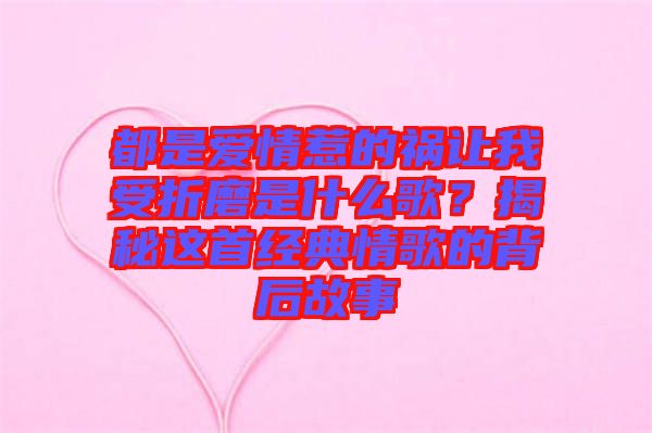 都是愛情惹的禍讓我受折磨是什么歌?揭秘這首經(jīng)典情歌的背后故事
