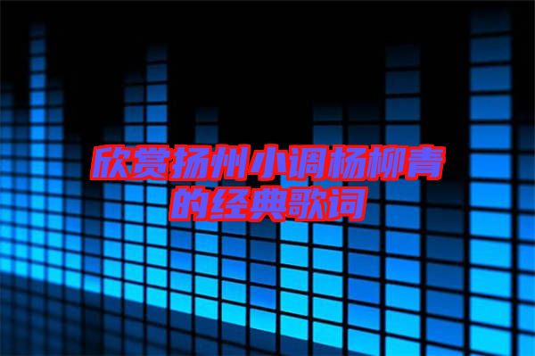 欣賞揚(yáng)州小調(diào)楊柳青的經(jīng)典歌詞