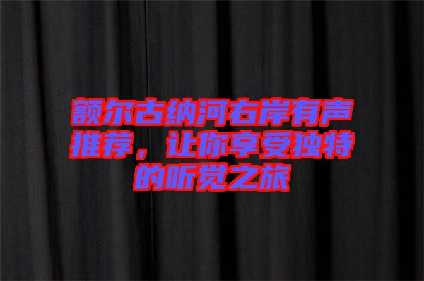 額爾古納河右岸有聲推薦,讓你享受獨特的聽覺之旅