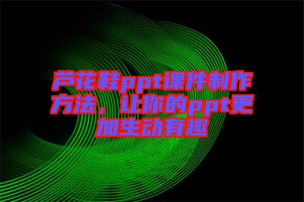 蘆花鞋ppt課件制作方法,讓你的ppt更加生動有趣