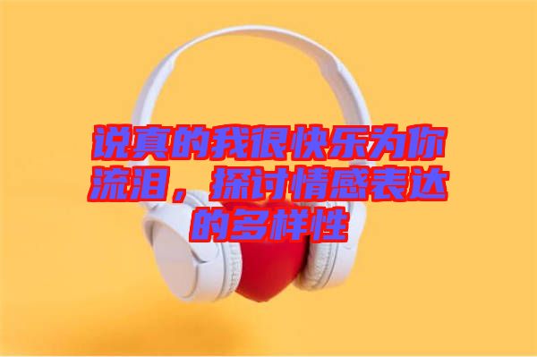 說真的我很快樂為你流淚，探討情感表達的多樣性