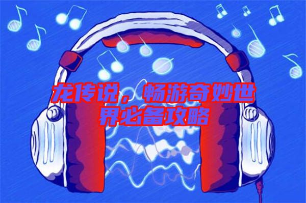 龍傳說,暢游奇妙世界必備攻略