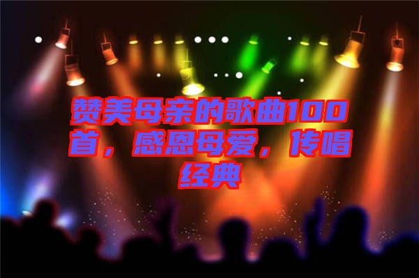 贊美母親的歌曲100首,感恩母愛,傳唱經(jīng)典