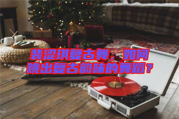 裴澀琪復古舞，如何跳出復古韻味的舞蹈？