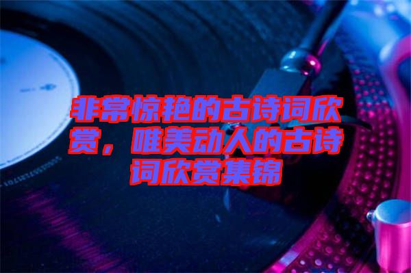 非常驚艷的古詩詞欣賞,唯美動人的古詩詞欣賞集錦