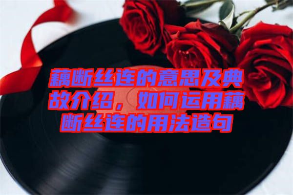 藕斷絲連的意思及典故介紹,如何運用藕斷絲連的用法造句