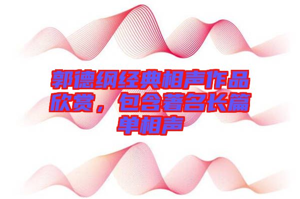 郭德綱經典相聲作品欣賞,包含著名長篇單相聲
