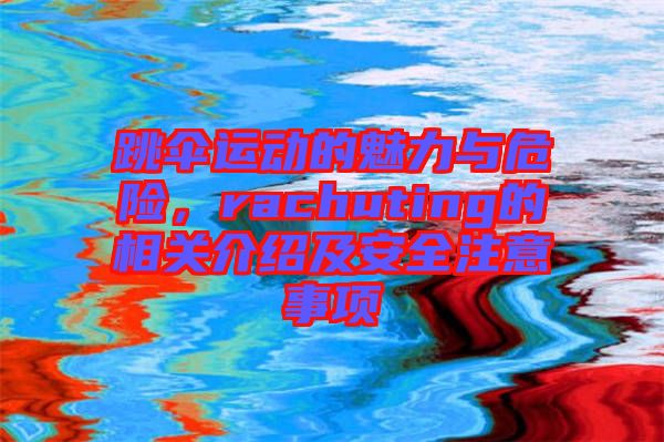跳傘運動的魅力與危險，rachuting的相關介紹及安全注意事項