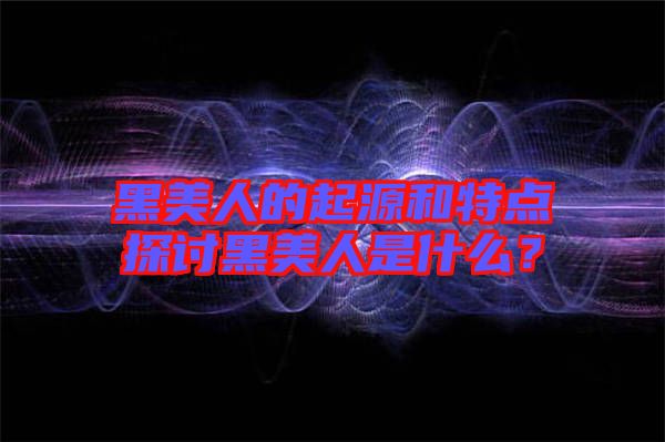 黑美人的起源和特點(diǎn)探討黑美人是什么?