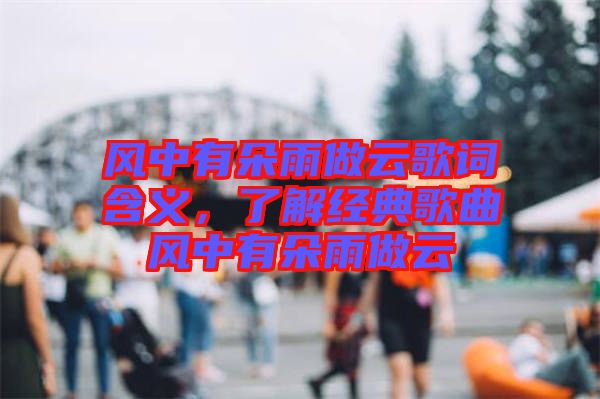 風中有朵雨做云歌詞含義,了解經典歌曲風中有朵雨做云