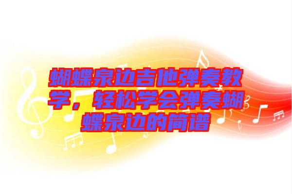 蝴蝶泉邊吉他彈奏教學(xué),輕松學(xué)會彈奏蝴蝶泉邊的簡譜