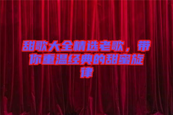 甜歌大全精選老歌,帶你重溫經(jīng)典的甜蜜旋律
