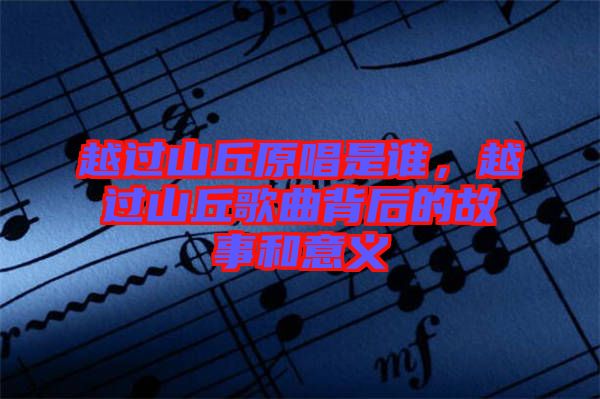 越過山丘原唱是誰,越過山丘歌曲背后的故事和意義