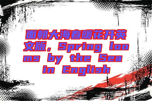 面朝大海春暖花開英文版，Spring looms by the Sea in English