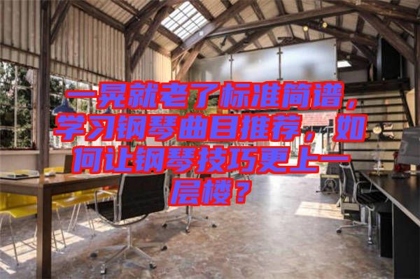 一晃就老了標準簡譜,學習鋼琴曲目推薦,如何讓鋼琴技巧更上一層樓?