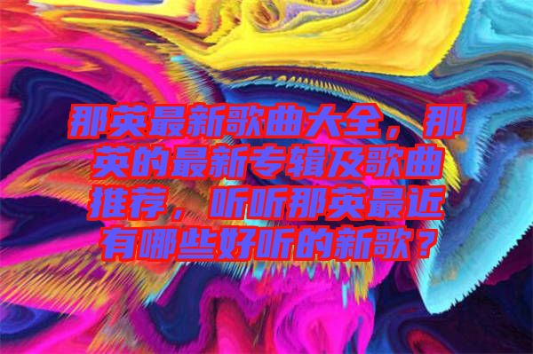 那英最新歌曲大全,那英的最新專輯及歌曲推薦,聽聽那英最近有哪些好聽的新歌?