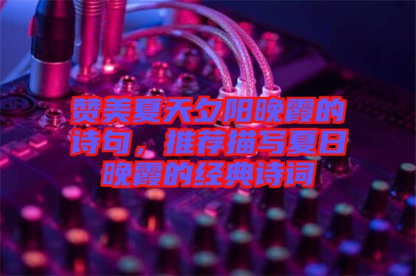 贊美夏天夕陽晚霞的詩句,推薦描寫夏日晚霞的經典詩詞