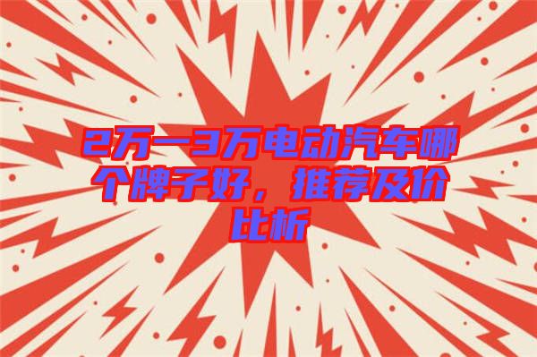 2萬一3萬電動汽車哪個牌子好,推薦及價比析