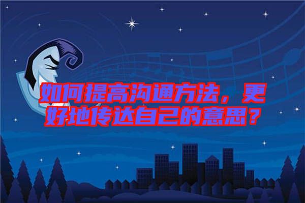 如何提高溝通方法,更好地傳達(dá)自己的意思?