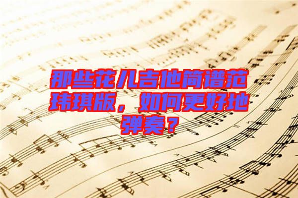 那些花兒吉他簡譜范瑋琪版,如何更好地彈奏?