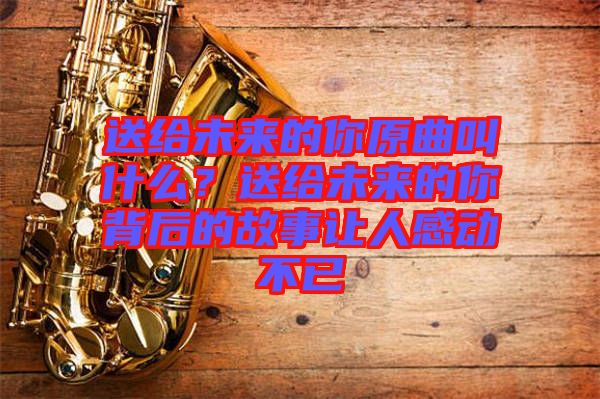 送給未來的你原曲叫什么?送給未來的你背后的故事讓人感動不已