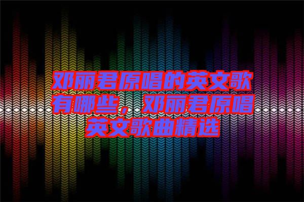 鄧麗君原唱的英文歌有哪些，鄧麗君原唱英文歌曲精選