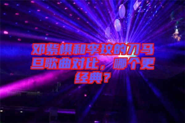 鄧紫棋和李玟的刀馬旦歌曲對比，哪個更經典？