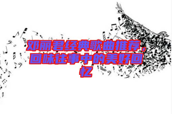 鄧麗君經(jīng)典歌曲推薦,回味往事中的美好回憶