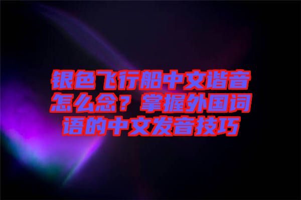 銀色飛行船中文諧音怎么念?掌握外國詞語的中文發音技巧