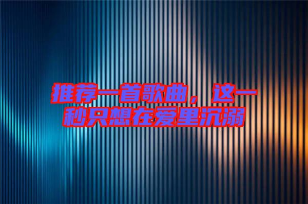推薦一首歌曲,這一秒只想在愛里沉溺