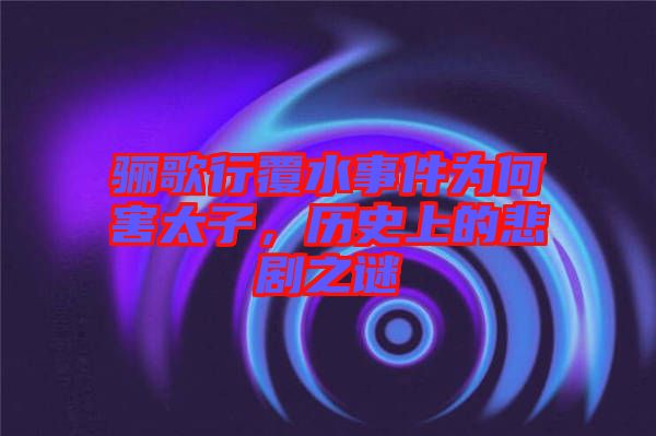 驪歌行覆水事件為何害太子,歷史上的悲劇之謎